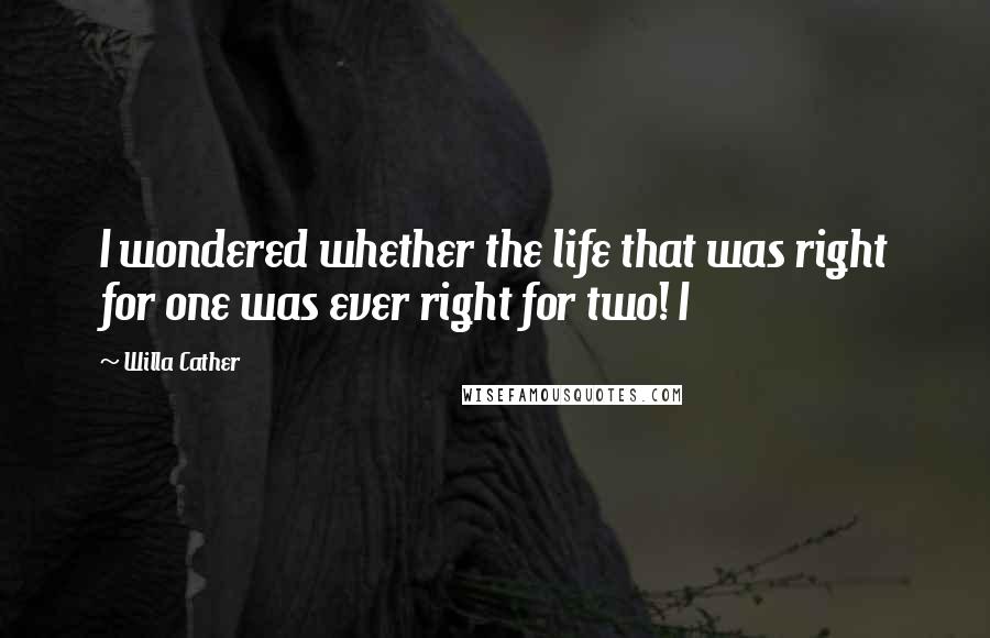 Willa Cather quotes: I wondered whether the life that was right for one was ever right for two! I