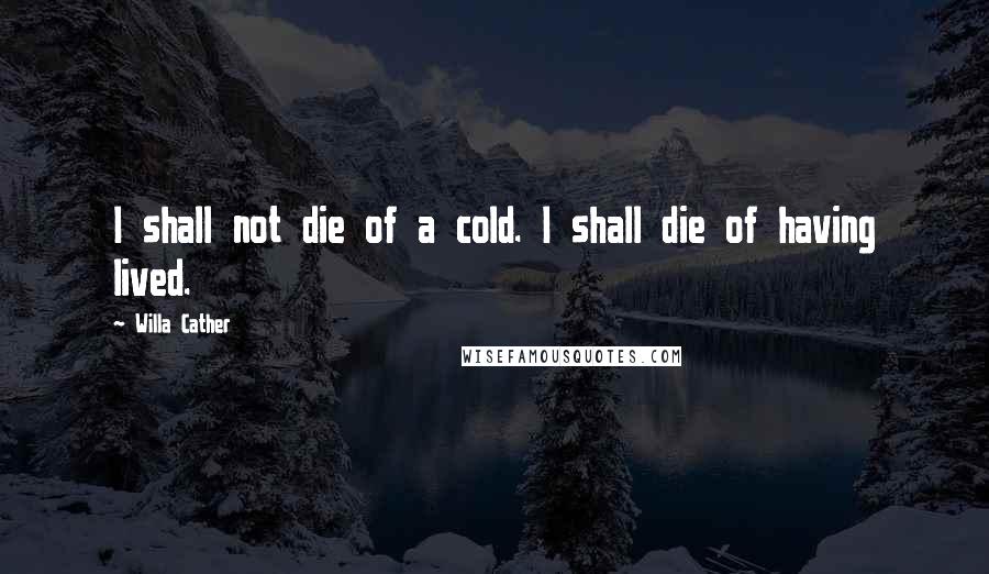 Willa Cather quotes: I shall not die of a cold. I shall die of having lived.