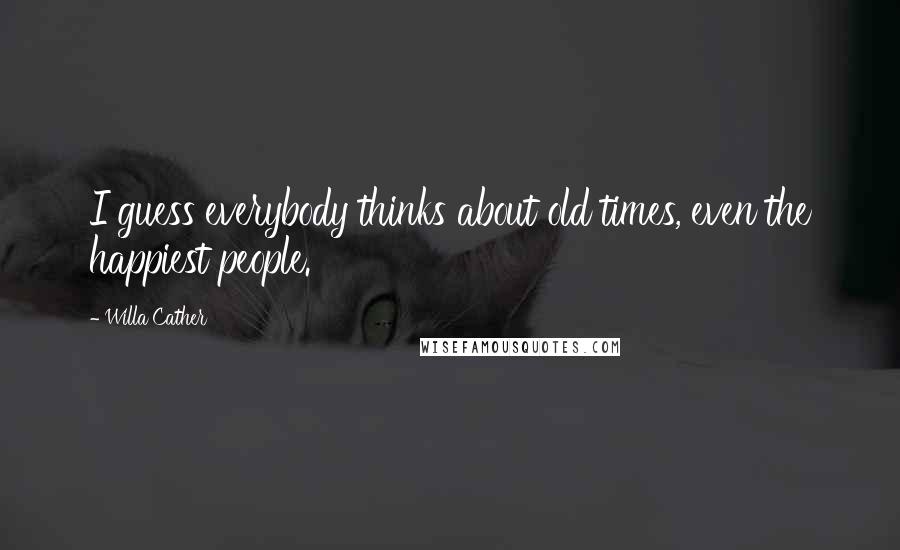 Willa Cather quotes: I guess everybody thinks about old times, even the happiest people.