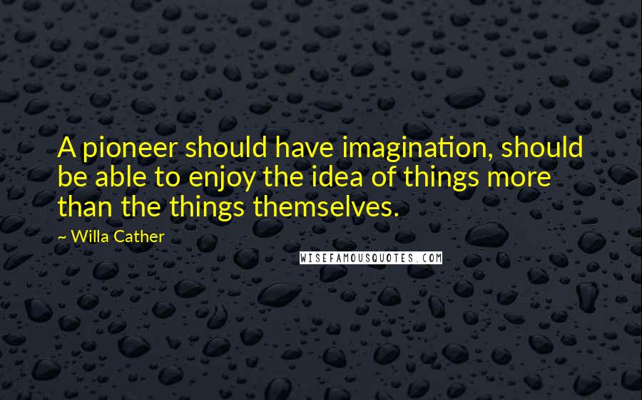 Willa Cather quotes: A pioneer should have imagination, should be able to enjoy the idea of things more than the things themselves. Willa Cather quotes: A pioneer should have imagination, should be able to enjoy the idea of things more than the things themselves.