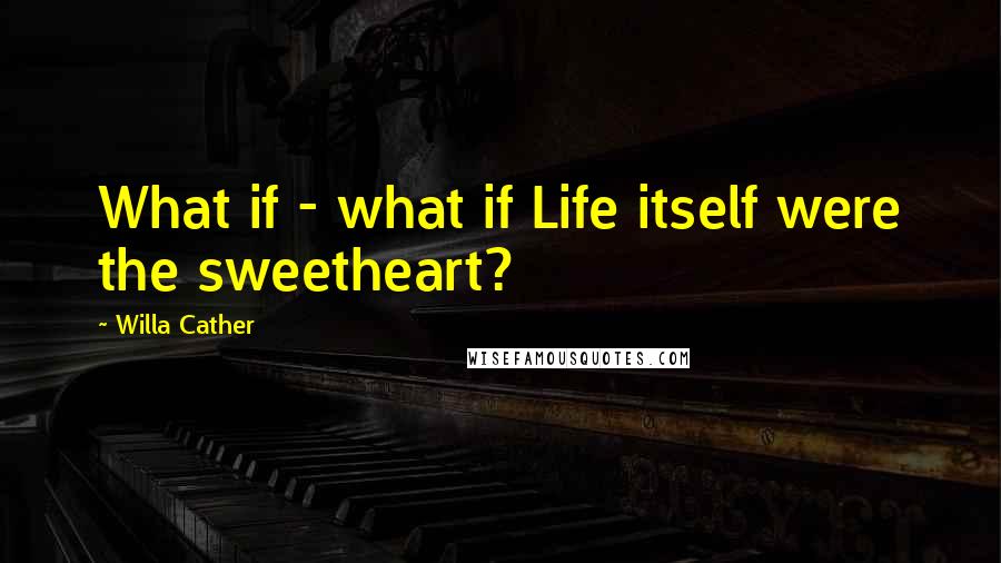 Willa Cather quotes: What if - what if Life itself were the sweetheart?