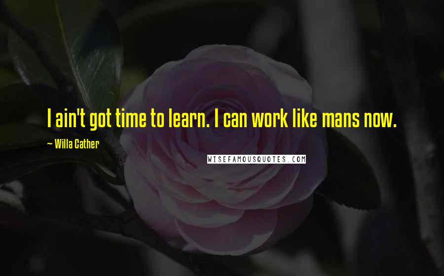 Willa Cather quotes: I ain't got time to learn. I can work like mans now.