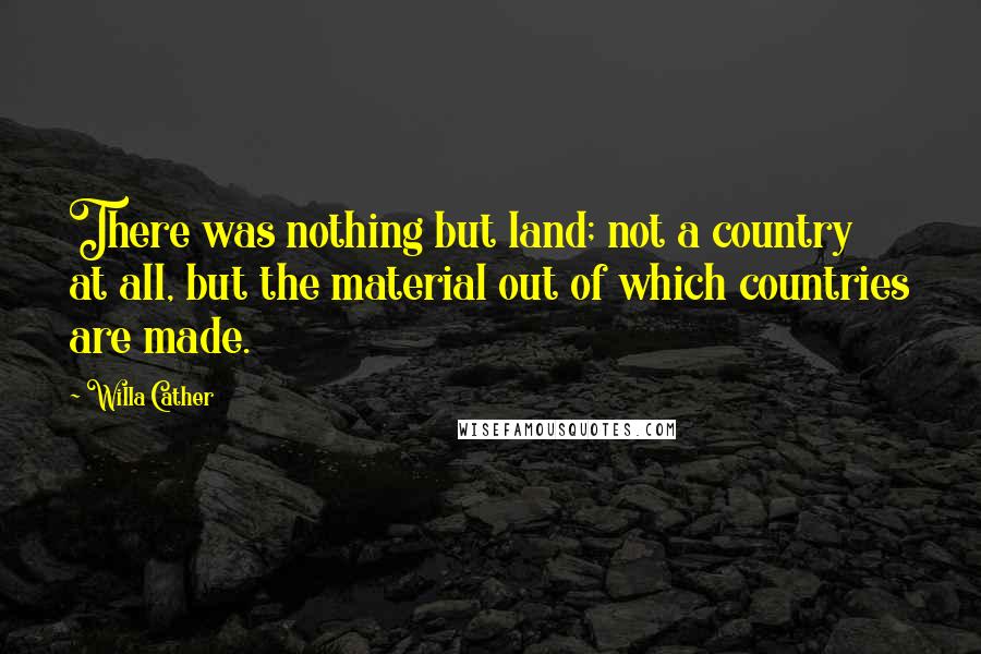 Willa Cather quotes: There was nothing but land; not a country at all, but the material out of which countries are made.