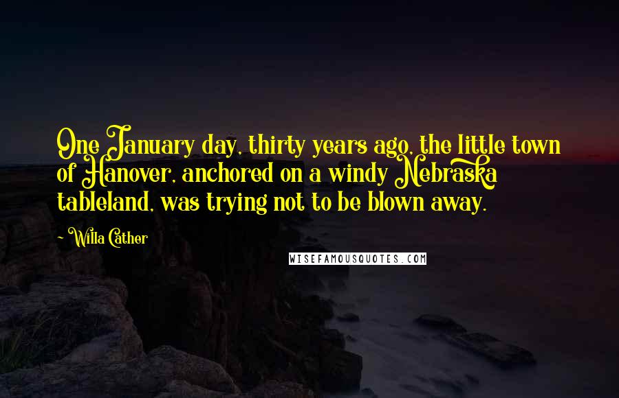 Willa Cather quotes: One January day, thirty years ago, the little town of Hanover, anchored on a windy Nebraska tableland, was trying not to be blown away. Willa Cather quotes: One January day, thirty years ago, the little town of Hanover, anchored on a windy Nebraska tableland, was trying not to be blown away.