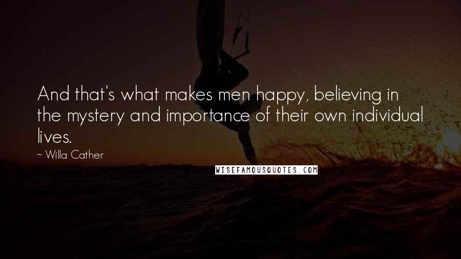 Willa Cather quotes: And that's what makes men happy, believing in the mystery and importance of their own individual lives. Willa Cather quotes: And that's what makes men happy, believing in the mystery and importance of their own individual lives.