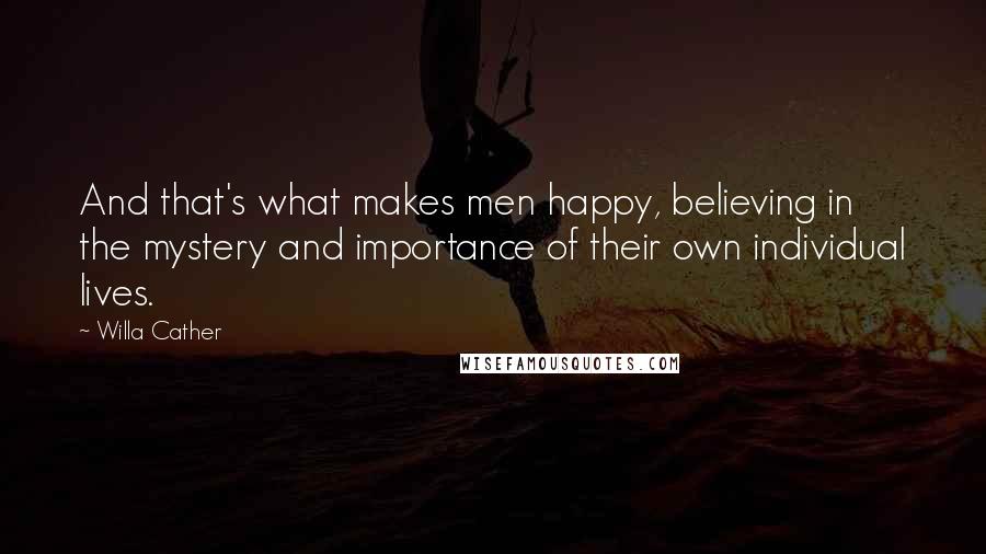 Willa Cather quotes: And that's what makes men happy, believing in the mystery and importance of their own individual lives.