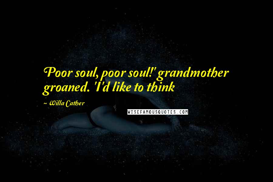 Willa Cather quotes: Poor soul, poor soul!' grandmother groaned. 'I'd like to think