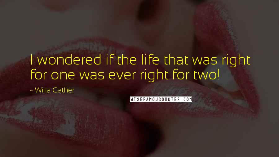 Willa Cather quotes: I wondered if the life that was right for one was ever right for two!