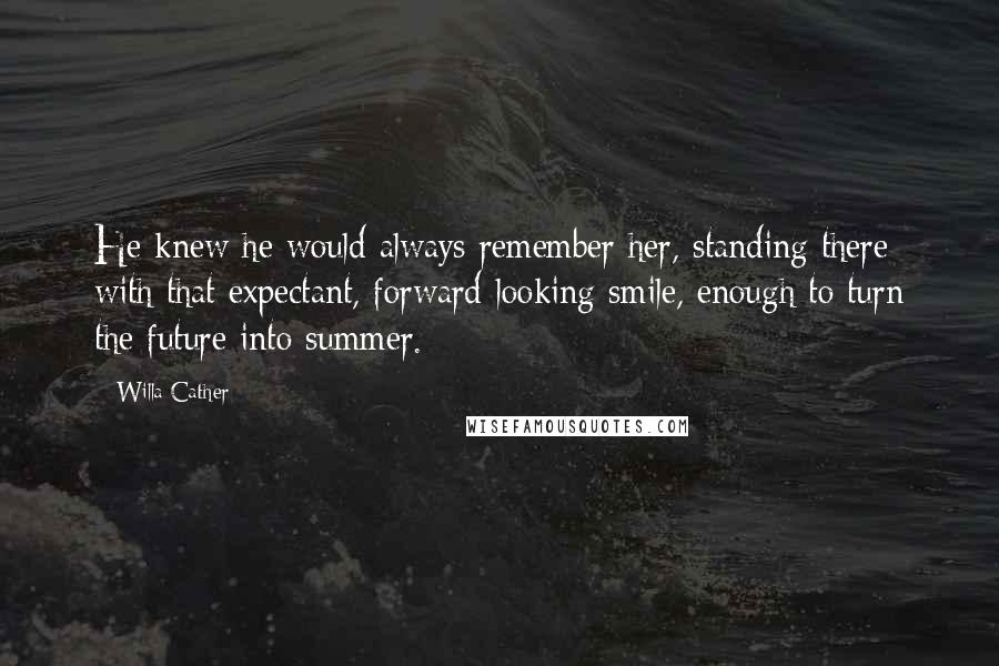 Willa Cather quotes: He knew he would always remember her, standing there with that expectant, forward-looking smile, enough to turn the future into summer.