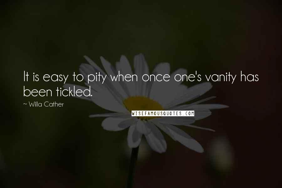 Willa Cather quotes: It is easy to pity when once one's vanity has been tickled.