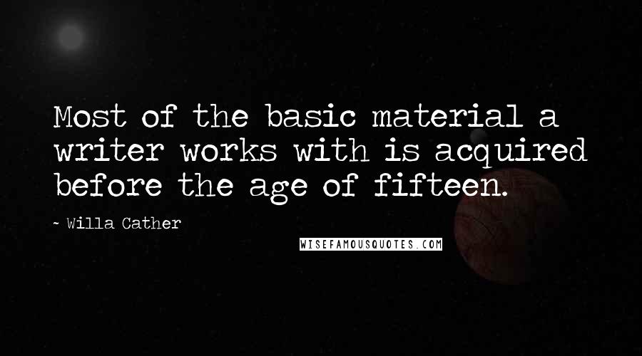 Willa Cather quotes: Most of the basic material a writer works with is acquired before the age of fifteen.