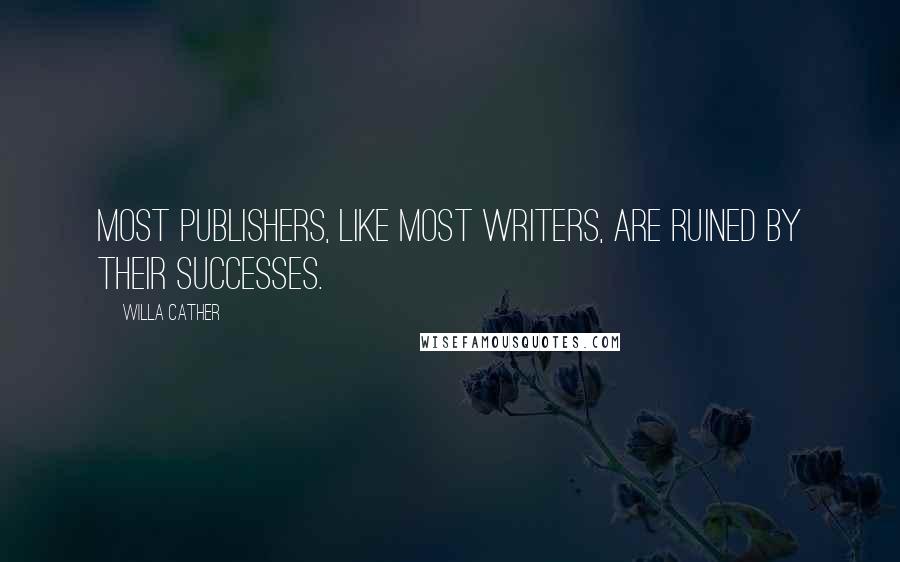 Willa Cather quotes: Most publishers, like most writers, are ruined by their successes.