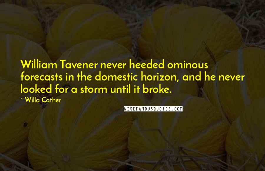 Willa Cather quotes: William Tavener never heeded ominous forecasts in the domestic horizon, and he never looked for a storm until it broke. Willa Cather quotes: William Tavener never heeded ominous forecasts in the domestic horizon, and he never looked for a storm until it broke.