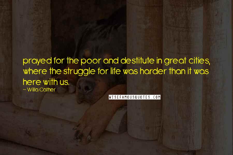 Willa Cather quotes: prayed for the poor and destitute in great cities, where the struggle for life was harder than it was here with us. Willa Cather quotes: prayed for the poor and destitute in great cities, where the struggle for life was harder than it was here with us.