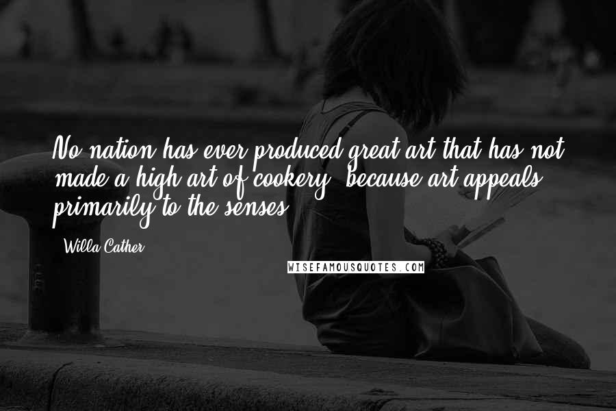 Willa Cather quotes: No nation has ever produced great art that has not made a high art of cookery, because art appeals primarily to the senses.