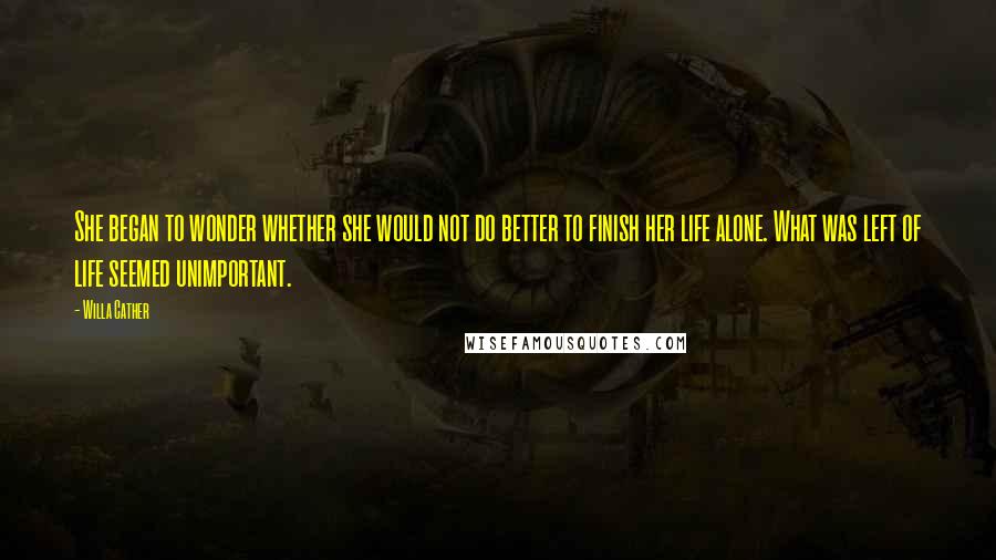 Willa Cather quotes: She began to wonder whether she would not do better to finish her life alone. What was left of life seemed unimportant. Willa Cather quotes: She began to wonder whether she would not do better to finish her life alone. What was left of life seemed unimportant.