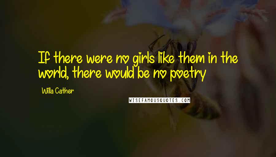 Willa Cather quotes: If there were no girls like them in the world, there would be no poetry