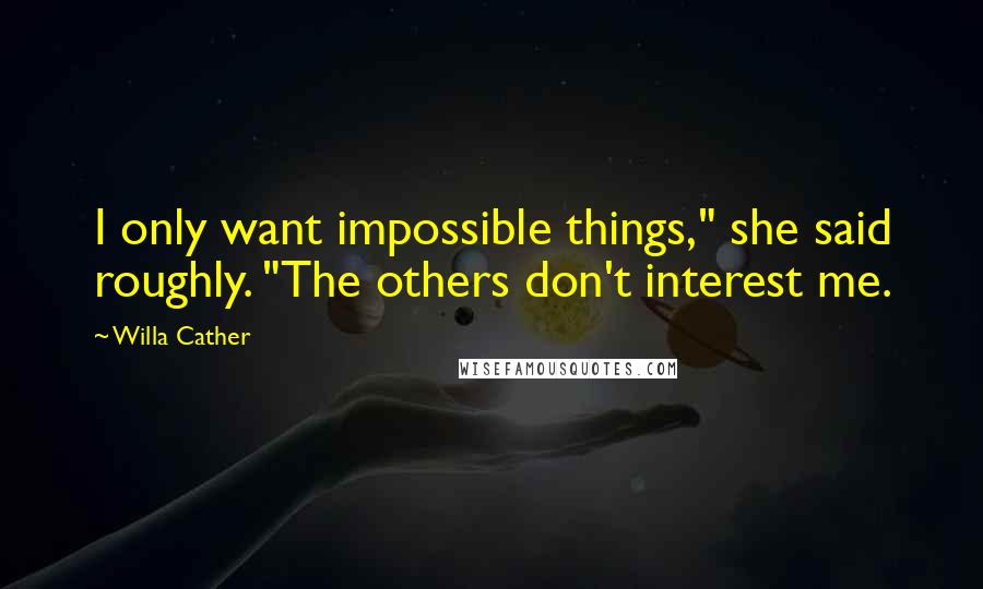 Willa Cather quotes: I only want impossible things," she said roughly. "The others don't interest me.