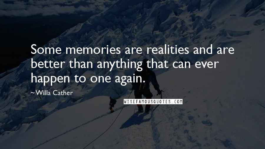 Willa Cather quotes: Some memories are realities and are better than anything that can ever happen to one again.