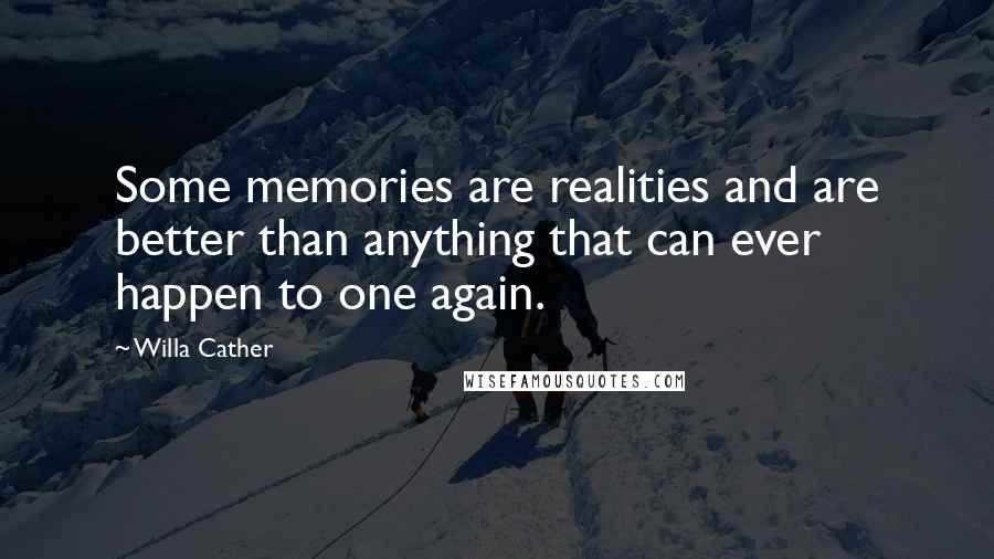 Willa Cather quotes: Some memories are realities and are better than anything that can ever happen to one again.