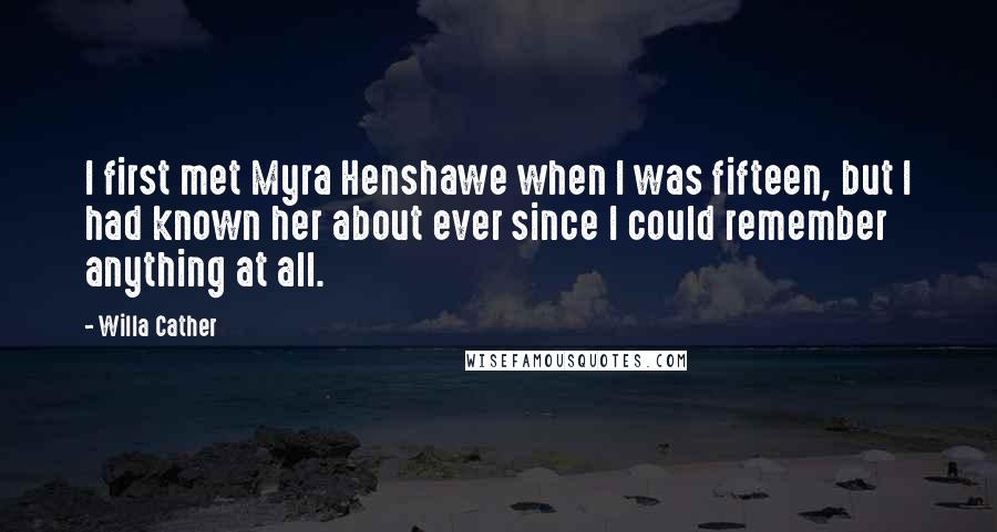 Willa Cather quotes: I first met Myra Henshawe when I was fifteen, but I had known her about ever since I could remember anything at all. Willa Cather quotes: I first met Myra Henshawe when I was fifteen, but I had known her about ever since I could remember anything at all.