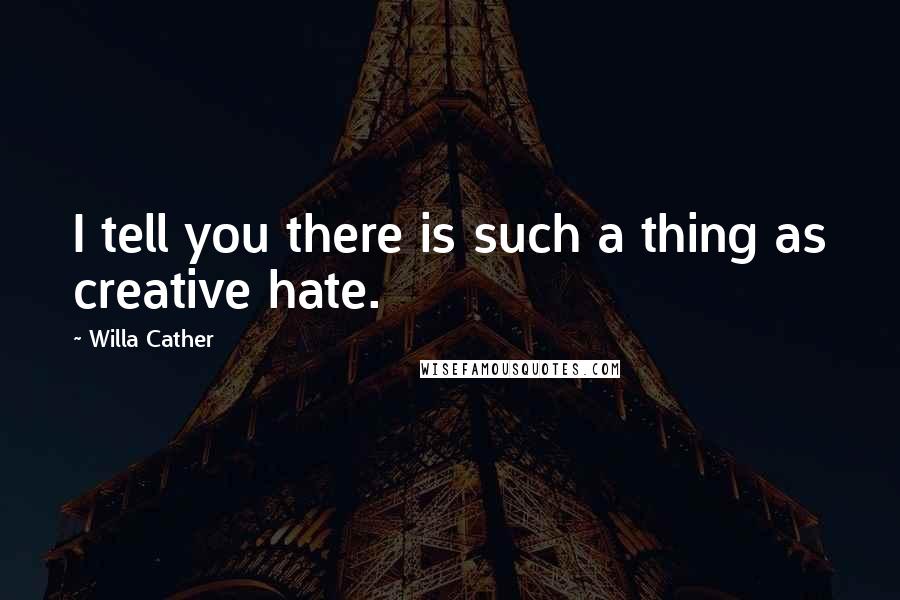 Willa Cather quotes: I tell you there is such a thing as creative hate.