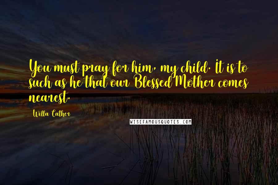 Willa Cather quotes: You must pray for him, my child. It is to such as he that our Blessed Mother comes nearest.