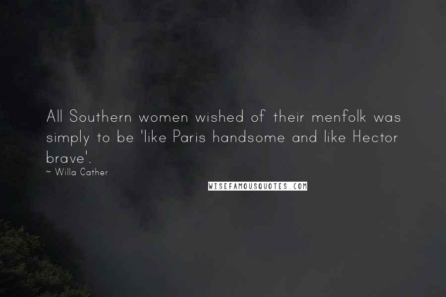 Willa Cather quotes: All Southern women wished of their menfolk was simply to be 'like Paris handsome and like Hector brave'. Willa Cather quotes: All Southern women wished of their menfolk was simply to be 'like Paris handsome and like Hector brave'.