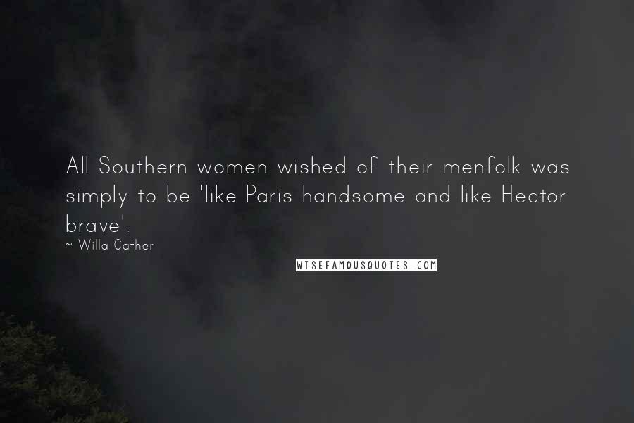 Willa Cather quotes: All Southern women wished of their menfolk was simply to be 'like Paris handsome and like Hector brave'.