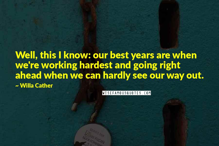 Willa Cather quotes: Well, this I know: our best years are when we're working hardest and going right ahead when we can hardly see our way out. Willa Cather quotes: Well, this I know: our best years are when we're working hardest and going right ahead when we can hardly see our way out.