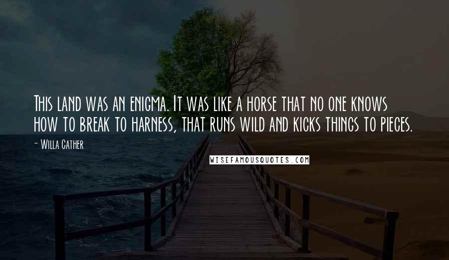 Willa Cather quotes: This land was an enigma. It was like a horse that no one knows how to break to harness, that runs wild and kicks things to pieces.