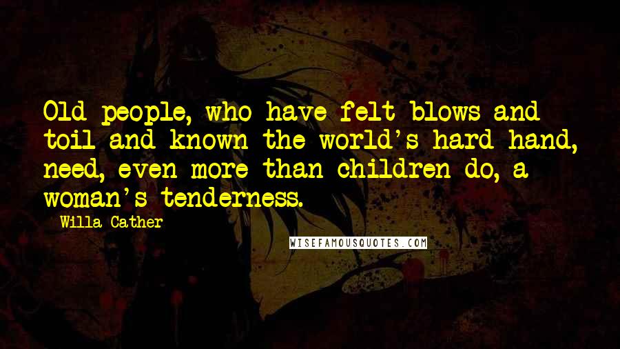 Willa Cather quotes: Old people, who have felt blows and toil and known the world's hard hand, need, even more than children do, a woman's tenderness.