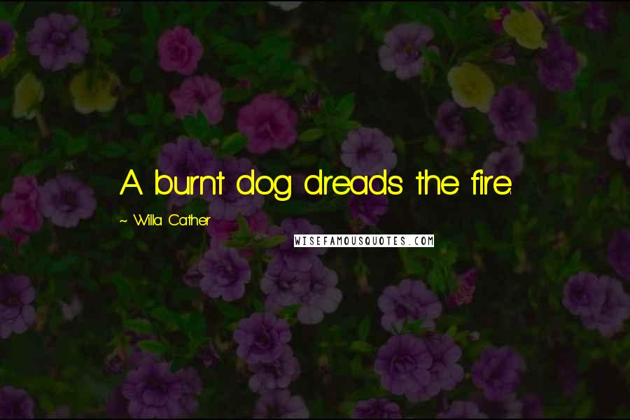 Willa Cather quotes: A burnt dog dreads the fire.