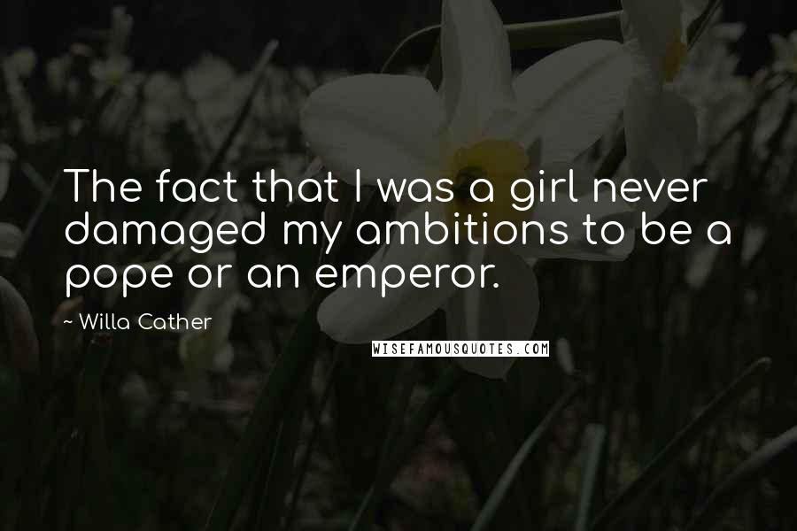 Willa Cather quotes: The fact that I was a girl never damaged my ambitions to be a pope or an emperor.