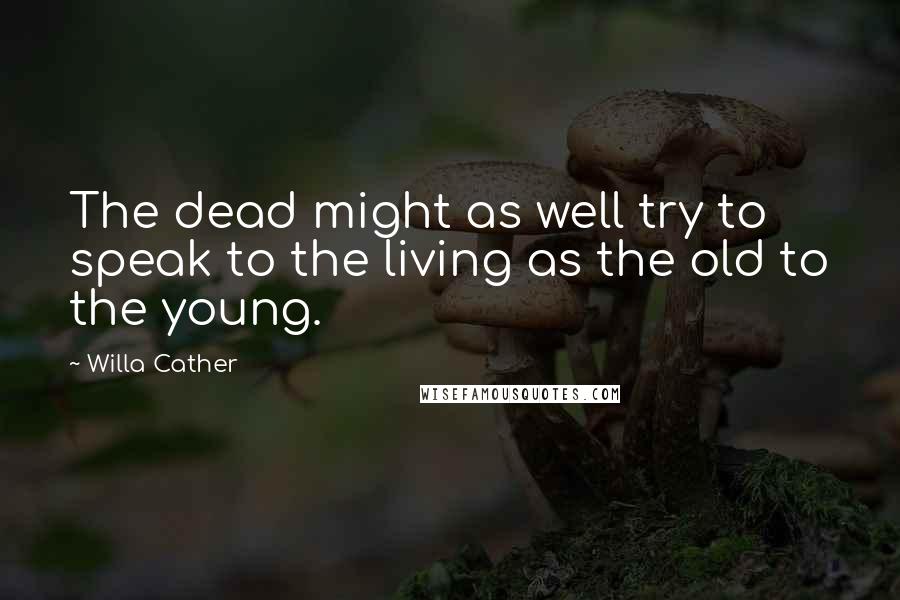 Willa Cather quotes: The dead might as well try to speak to the living as the old to the young.