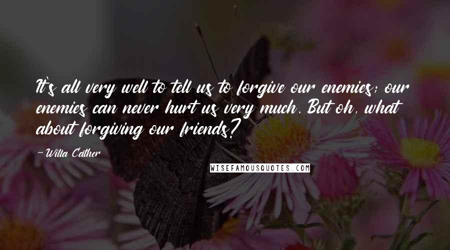 Willa Cather quotes: It's all very well to tell us to forgive our enemies; our enemies can never hurt us very much. But oh, what about forgiving our friends?