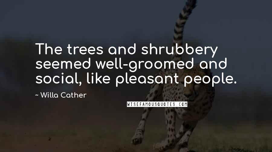 Willa Cather quotes: The trees and shrubbery seemed well-groomed and social, like pleasant people.