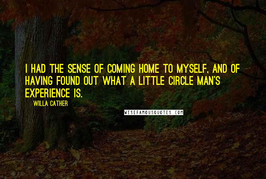 Willa Cather quotes: I had the sense of coming home to myself, and of having found out what a little circle man's experience is. Willa Cather quotes: I had the sense of coming home to myself, and of having found out what a little circle man's experience is.