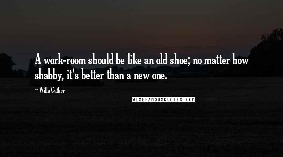 Willa Cather quotes: A work-room should be like an old shoe; no matter how shabby, it's better than a new one.