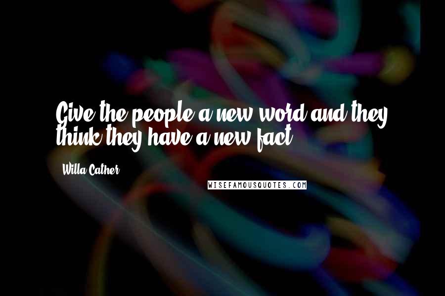 Willa Cather quotes: Give the people a new word and they think they have a new fact.