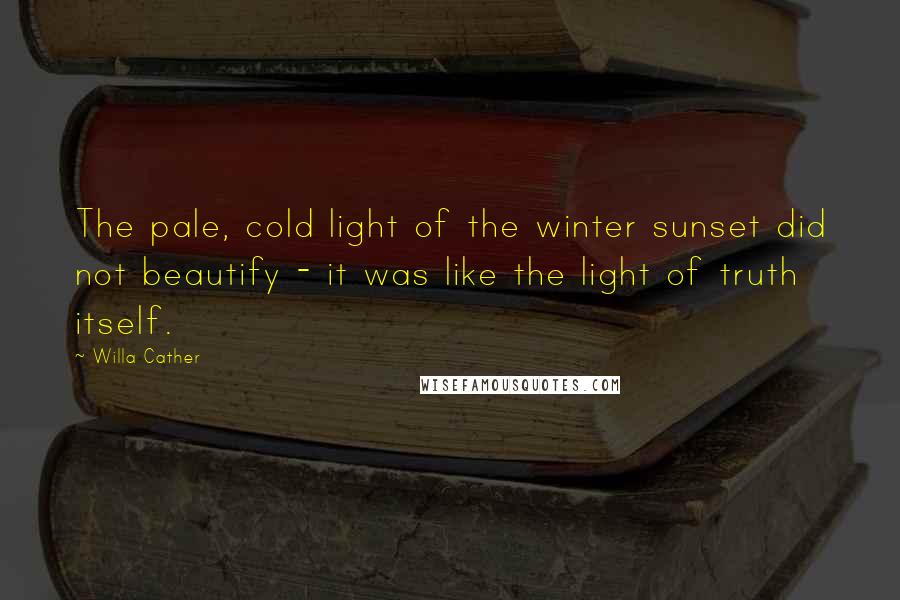 Willa Cather quotes: The pale, cold light of the winter sunset did not beautify - it was like the light of truth itself.