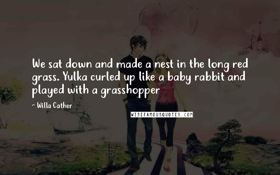 Willa Cather quotes: We sat down and made a nest in the long red grass. Yulka curled up like a baby rabbit and played with a grasshopper Willa Cather quotes: We sat down and made a nest in the long red grass. Yulka curled up like a baby rabbit and played with a grasshopper