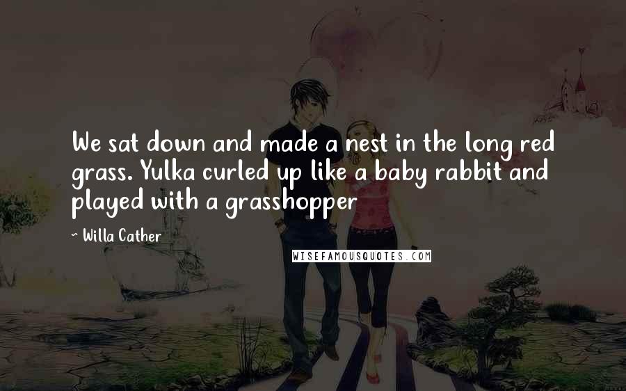 Willa Cather quotes: We sat down and made a nest in the long red grass. Yulka curled up like a baby rabbit and played with a grasshopper