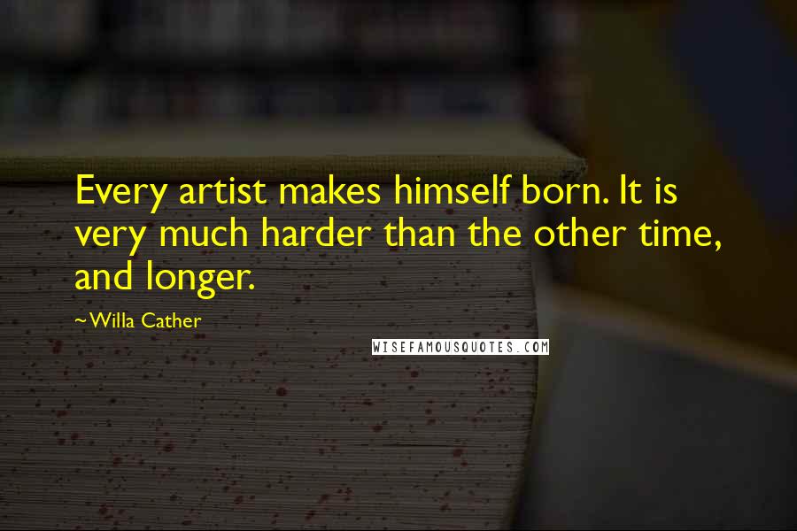 Willa Cather quotes: Every artist makes himself born. It is very much harder than the other time, and longer.