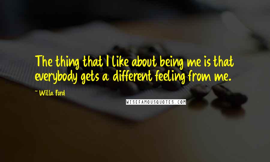 Willa Ford quotes: The thing that I like about being me is that everybody gets a different feeling from me.