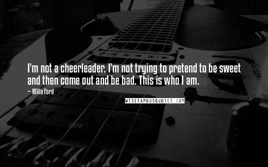 Willa Ford quotes: I'm not a cheerleader. I'm not trying to pretend to be sweet and then come out and be bad. This is who I am.