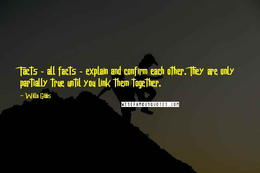 Willa Gibbs quotes: Facts - all facts - explain and confirm each other. They are only partially true until you link them together.