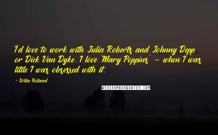 Willa Holland quotes: I'd love to work with Julia Roberts and Johnny Depp or Dick Van Dyke. I love 'Mary Poppins' - when I was little I was obsessed with it. Willa Holland quotes: I'd love to work with Julia Roberts and Johnny Depp or Dick Van Dyke. I love 'Mary Poppins' - when I was little I was obsessed with it.