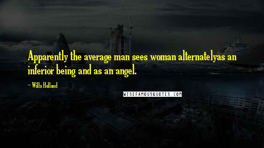 Willa Holland quotes: Apparently the average man sees woman alternatelyas an inferior being and as an angel. Willa Holland quotes: Apparently the average man sees woman alternatelyas an inferior being and as an angel.