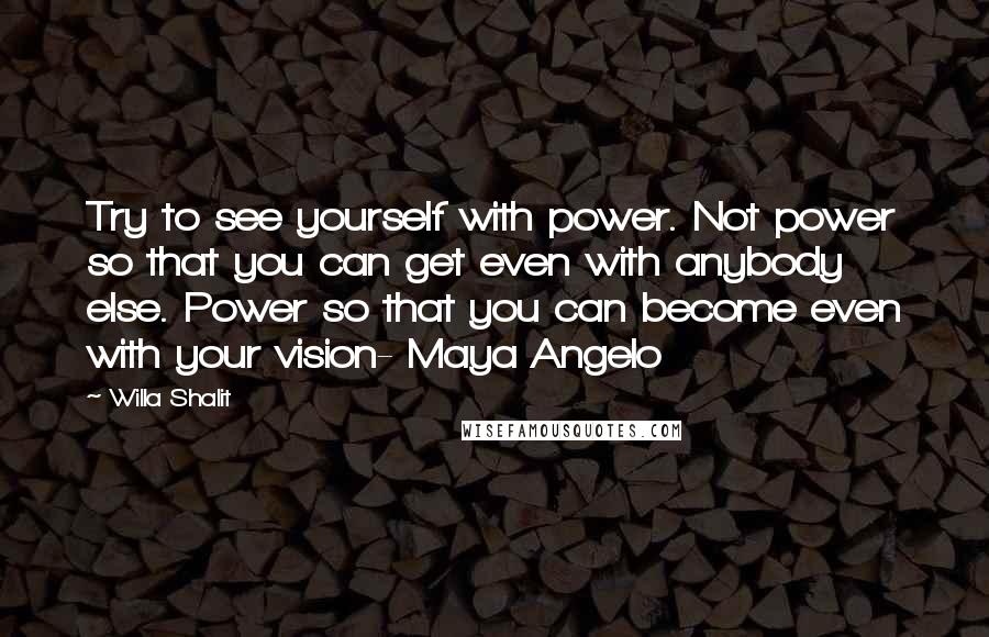 Willa Shalit quotes: Try to see yourself with power. Not power so that you can get even with anybody else. Power so that you can become even with your vision- Maya Angelo